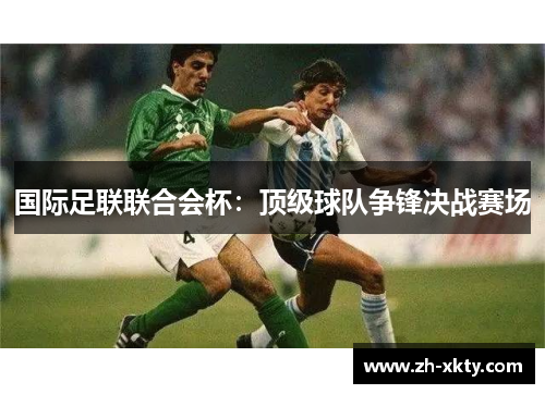 国际足联联合会杯：顶级球队争锋决战赛场