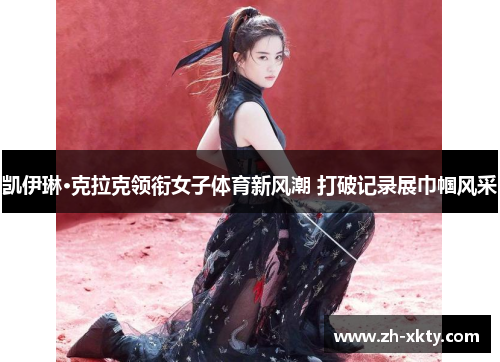 凯伊琳·克拉克领衔女子体育新风潮 打破记录展巾帼风采