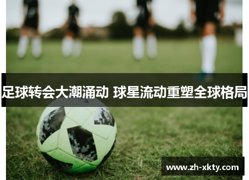 足球转会大潮涌动 球星流动重塑全球格局