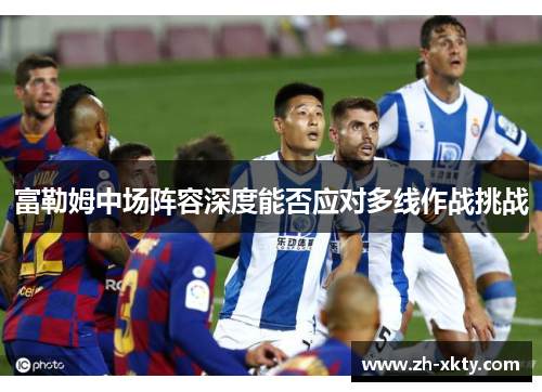 富勒姆中场阵容深度能否应对多线作战挑战
