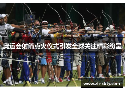 奥运会射箭点火仪式引发全球关注精彩纷呈